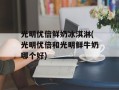 光明优倍鲜奶冰淇淋(光明优倍和光明鲜牛奶哪个好)