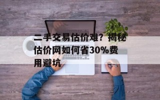 二手交易估价难？揭秘估价网如何省30%费用避坑