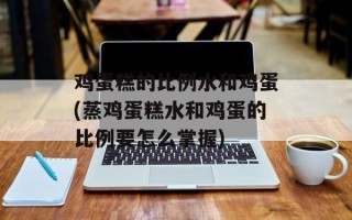 鸡蛋糕的比例水和鸡蛋(蒸鸡蛋糕水和鸡蛋的比例要怎么掌握)