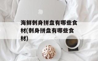 海鲜刺身拼盘有哪些食材(刺身拼盘有哪些食材)