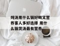 炖汤用什么锅好喝又营养客人多好选择 用什么锅煲汤最有营养