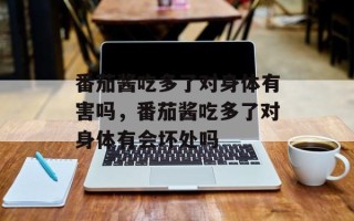 番茄酱吃多了对身体有害吗，番茄酱吃多了对身体有会坏处吗
