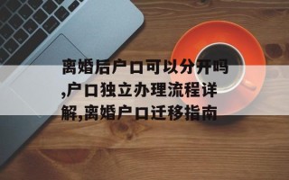 离婚后户口可以分开吗,户口独立办理流程详解,离婚户口迁移指南