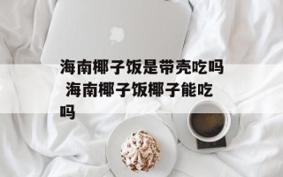 海南椰子饭是带壳吃吗 海南椰子饭椰子能吃吗