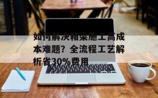 如何解决箱梁施工高成本难题？全流程工艺解析省30%费用