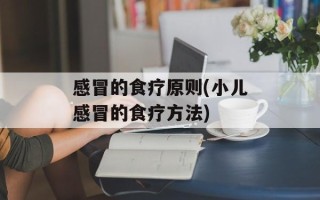 感冒的食疗原则(小儿感冒的食疗方法)