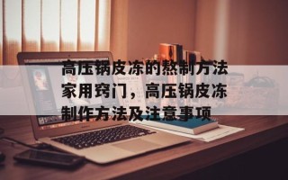 高压锅皮冻的熬制方法家用窍门，高压锅皮冻制作方法及注意事项