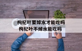 枸杞叶要焯水才能吃吗 枸杞叶不焯水能吃吗