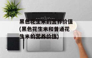 黑色花生米的营养价值(黑色花生米和普通花生米的营养价值)