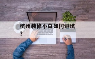 杭州装修小白如何避坑？