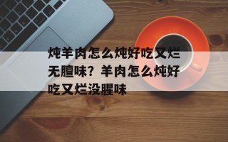 炖羊肉怎么炖好吃又烂无膻味？羊肉怎么炖好吃又烂没腥味