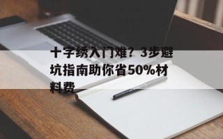 十字绣入门难？3步避坑指南助你省50%材料费