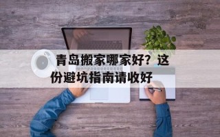  青岛搬家哪家好？这份避坑指南请收好