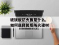 玻镁板防火板是什么,如何选择优质防火建材