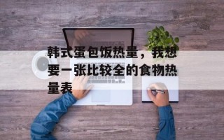 韩式蛋包饭热量，我想要一张比较全的食物热量表