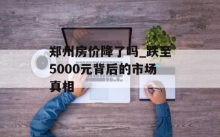 郑州房价降了吗_跌至5000元背后的市场真相