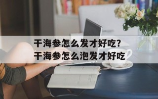 干海参怎么发才好吃？干海参怎么泡发才好吃