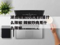 湖南辣椒炒肉用的是什么辣椒 辣椒炒肉用什么辣椒