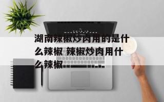 湖南辣椒炒肉用的是什么辣椒 辣椒炒肉用什么辣椒