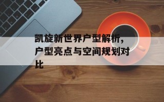 凯旋新世界户型解析,户型亮点与空间规划对比