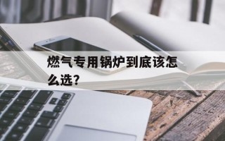 燃气专用锅炉到底该怎么选？