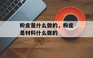 粉皮是什么做的，粉皮是材料什么做的