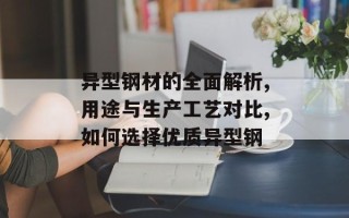 异型钢材的全面解析,用途与生产工艺对比,如何选择优质异型钢