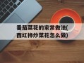番茄菜花的家常做法(西红柿炒菜花怎么做)