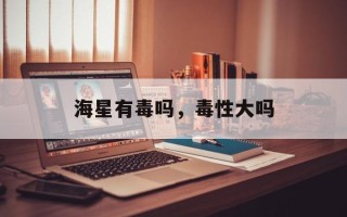 海星有毒吗，毒性大吗