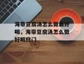 海带豆腐汤怎么做最好喝，海带豆腐汤怎么做好喝窍门