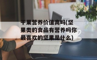 干果营养价值高吗(坚果类的食品有营养吗你最喜欢的坚果是什么)