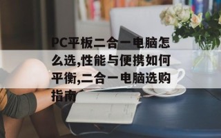 PC平板二合一电脑怎么选,性能与便携如何平衡,二合一电脑选购指南