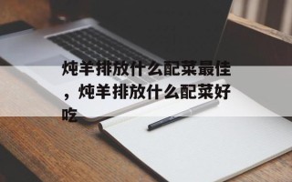 炖羊排放什么配菜最佳，炖羊排放什么配菜好吃