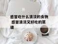 感冒吃什么清淡的食物 感冒清淡又好吃的菜谱