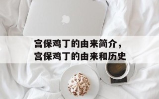 宫保鸡丁的由来简介，宫保鸡丁的由来和历史