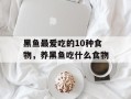 黑鱼最爱吃的10种食物，养黑鱼吃什么食物