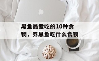 黑鱼最爱吃的10种食物，养黑鱼吃什么食物