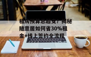 租房预算总超支？揭秘随意居如何省30%租金+线上签约全流程