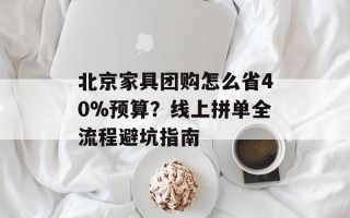 北京家具团购怎么省40%预算？线上拼单全流程避坑指南