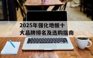 2025年强化地板十大品牌排名及选购指南