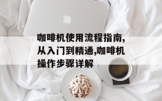 咖啡机使用流程指南,从入门到精通,咖啡机操作步骤详解