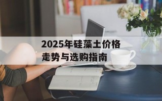 2025年硅藻土价格走势与选购指南
