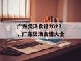 广东煲汤食谱2023，广东煲汤食谱大全