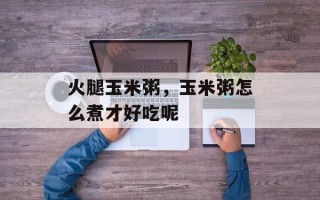 火腿玉米粥，玉米粥怎么煮才好吃呢