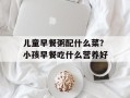 儿童早餐粥配什么菜？小孩早餐吃什么营养好