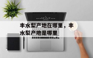 丰水梨产地在哪里，丰水梨产地是哪里