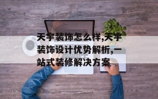 天宇装饰怎么样,天宇装饰设计优势解析,一站式装修解决方案