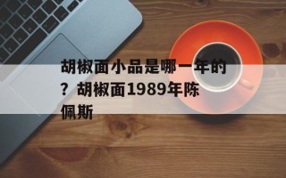 胡椒面小品是哪一年的？胡椒面1989年陈佩斯