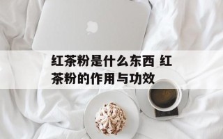 红茶粉是什么东西 红茶粉的作用与功效