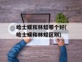 哈士蟆和林蛙哪个好(哈士蟆和林蛙区别)